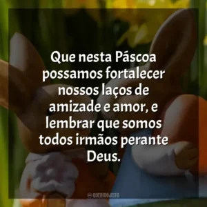 Que nesta Páscoa possamos fortalecer nossos laços de amizade e amor, e lembrar que somos todos irmãos perante Deus. Páscoa