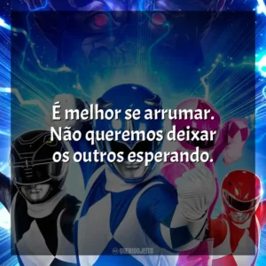 É melhor se arrumar. Não queremos deixar os outros esperando. Power Rangers – Agora e Sempre (Filme)