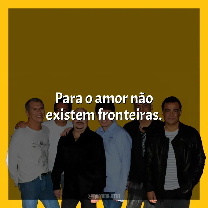 Frases do Roupa Nova músicas: Para o amor não existem fronteiras.