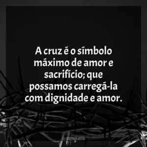 A cruz é o símbolo máximo de amor e sacrifício; que possamos carregá-la com dignidade e amor. Sexta-feira Santa