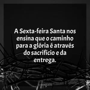 A Sexta-feira Santa nos ensina que o caminho para a glória é através do sacrifício e da entrega. Sexta-feira Santa