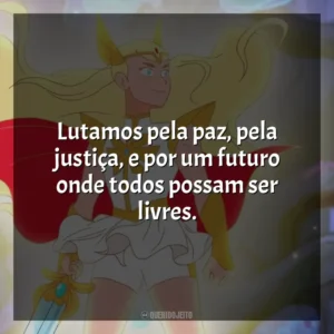 Lutamos pela paz, pela justiça, e por um futuro onde todos possam ser livres. She-Ra e as Princesas do Poder (Série)