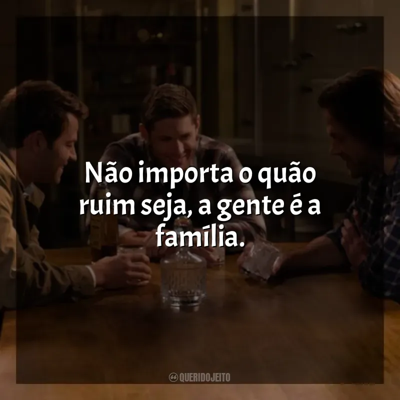 Frases de Supernatural série: Não importa o quão ruim seja, a gente é a família.