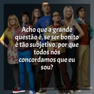 Acho que a grande questão é, se ser bonito é tão subjetivo, por que todos nós concordamos que eu sou? The Big Bang Theory (Série)