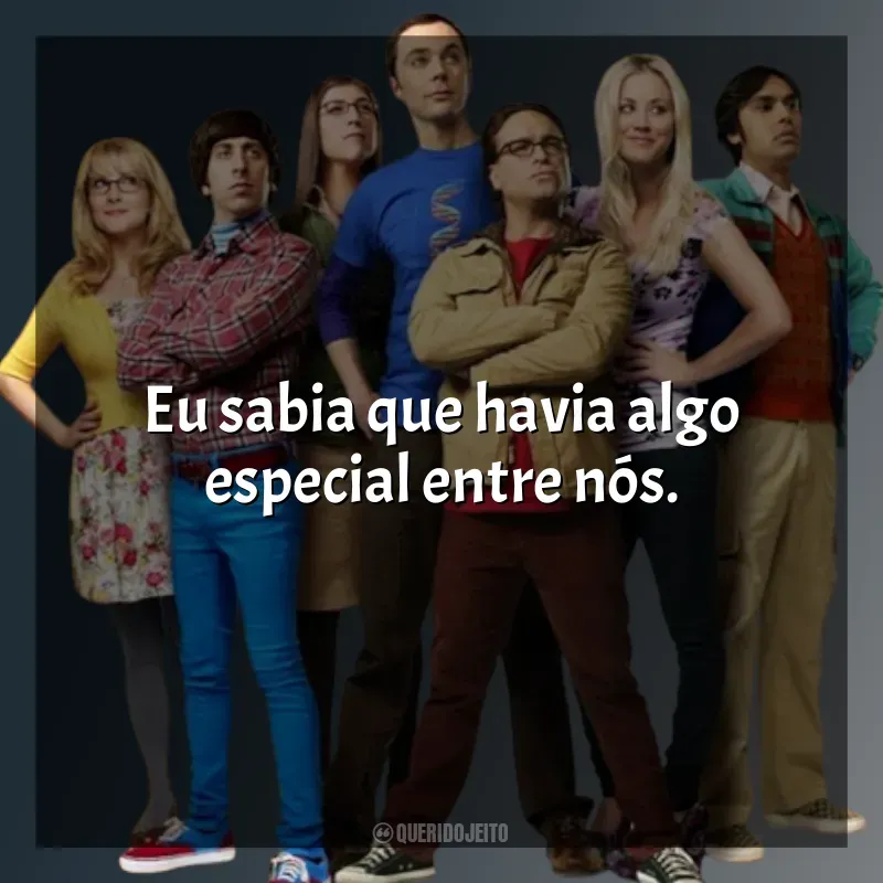 Frases de The Big Bang Theory série: Eu sabia que havia algo especial entre nós.