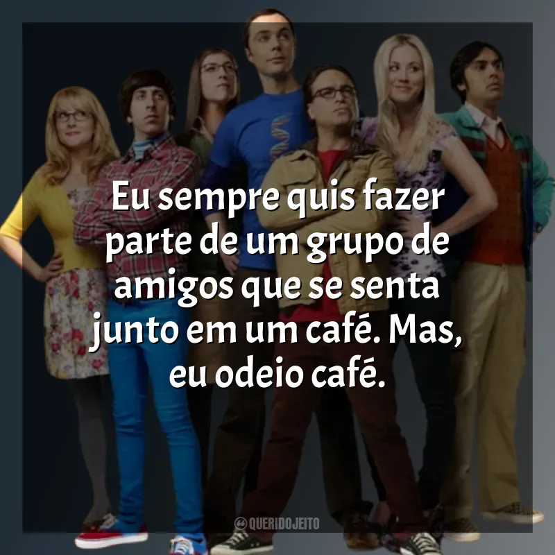 The Big Bang Theory frases da série: Eu sempre quis fazer parte de um grupo de amigos que se senta junto em um café. Mas, eu odeio café.