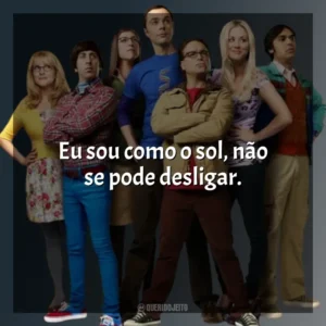 Eu sou como o sol, não se pode desligar. The Big Bang Theory (Série)
