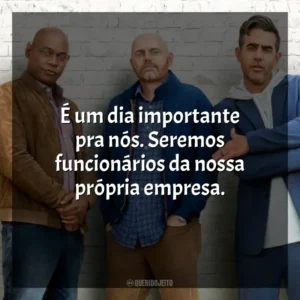 É um dia importante pra nós. Seremos funcionários da nossa própria empresa. Tiozões (Filme)