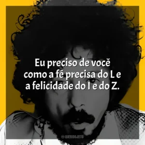 Eu preciso de você como a fé precisa do L e a felicidade do I e do Z. Tom Zé