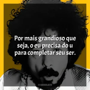 Por mais grandioso que seja, o eu precisa do u para completar seu ser. Tom Zé