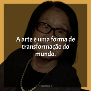 A arte é uma forma de transformação do mundo. Tomie Ohtake