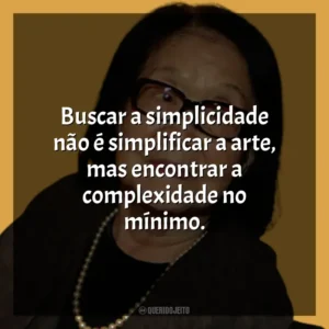 Buscar a simplicidade não é simplificar a arte, mas encontrar a complexidade no mínimo. Tomie Ohtake