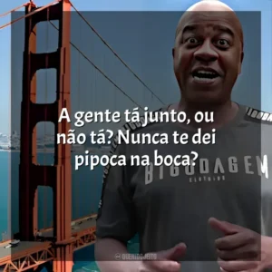 A gente tá junto, ou não tá? Nunca te dei pipoca na boca? Toninho Tornado