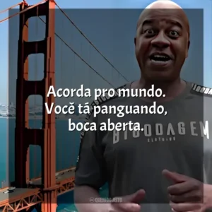 Acorda pro mundo. Você tá panguando, boca aberta. Toninho Tornado