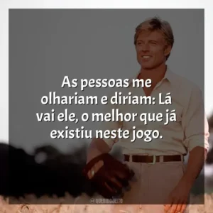 As pessoas me olhariam e diriam: Lá vai ele, o melhor que já existiu neste jogo. Um Homem Fora de Série (Filme)