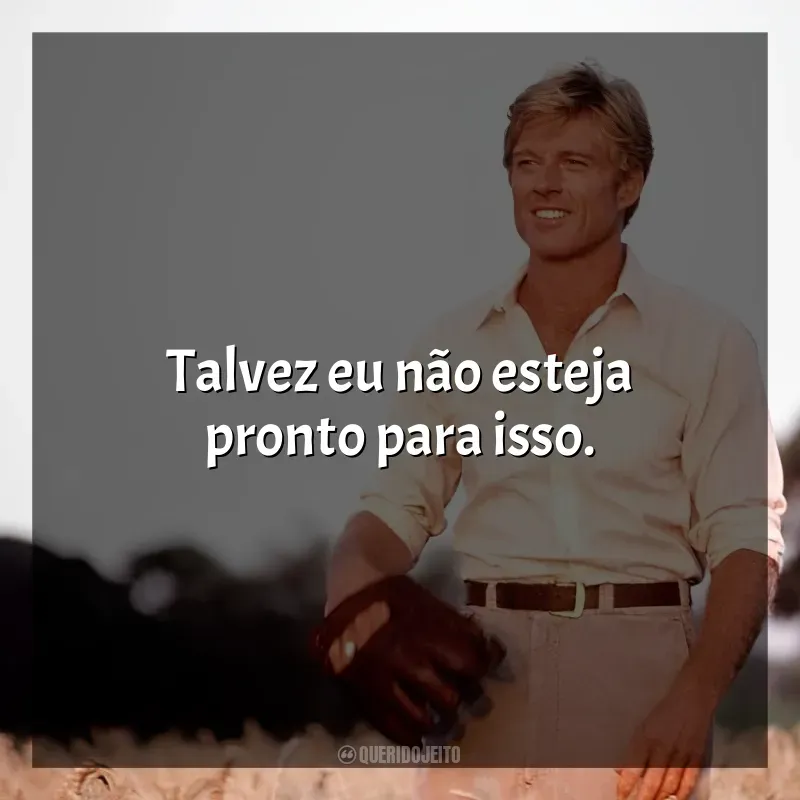 Frase final do filme Um Homem Fora de Série: Talvez eu não esteja pronto para isso.