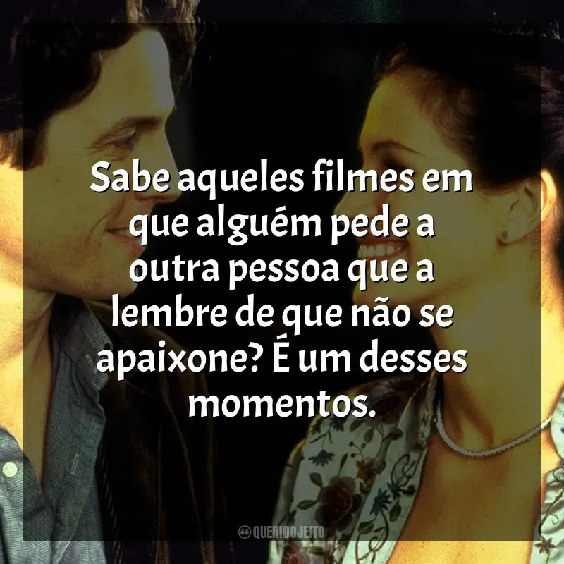 Frase final do filme Um Lugar Chamado Notting Hill: Sabe aqueles filmes em que alguém pede a outra pessoa que a lembre de que não se apaixone? É um desses momentos.