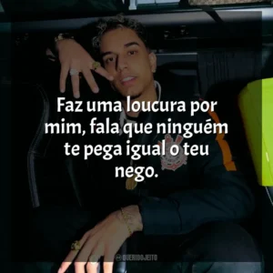 Faz uma loucura por mim, fala que ninguém te pega igual o teu nego. Veigh