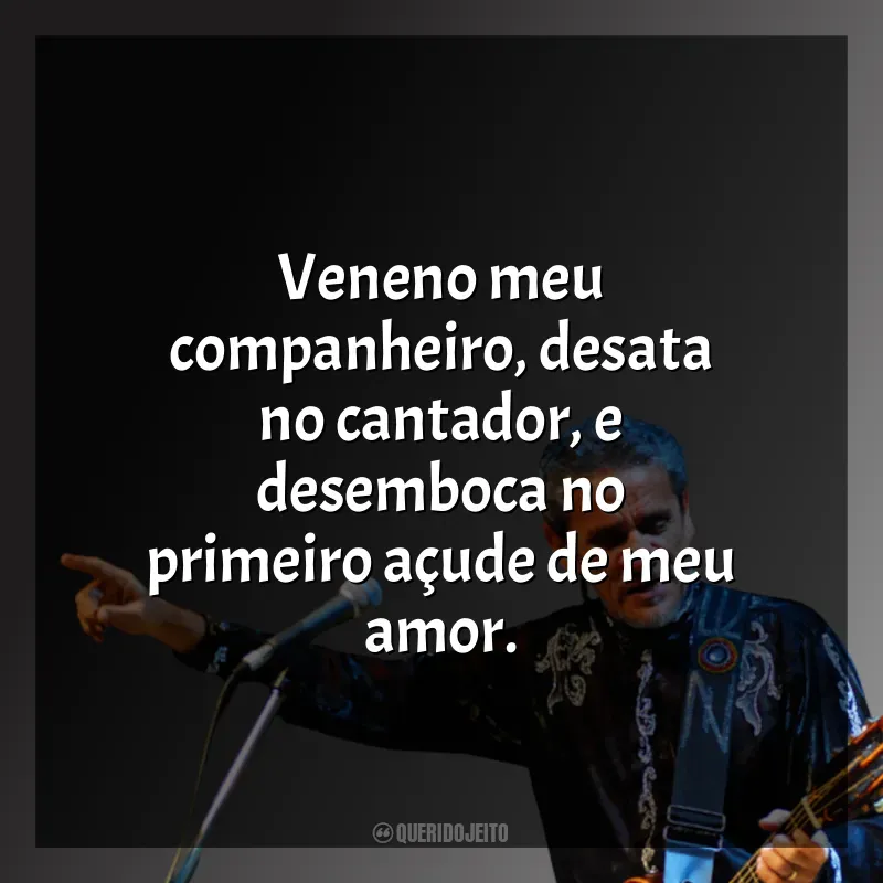 Frases marcantes de Zé Ramalho: Veneno meu companheiro, desata no cantador, e desemboca no primeiro açude de meu amor.