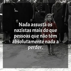 Nada assusta os nazistas mais do que pessoas que não têm absolutamente nada a perder. A Lista de Schindler (Filme)