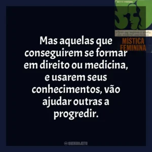 Mas aquelas que conseguirem se formar em direito ou medicina, e usarem seus conhecimentos, vão ajudar outras a progredir. A Mística Feminina (Livro)