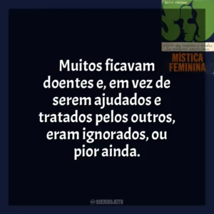 Muitos ficavam doentes e, em vez de serem ajudados e tratados pelos outros, eram ignorados, ou pior ainda. A Mística Feminina (Livro)