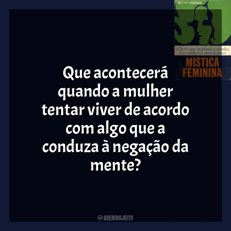 Frase final do livro A Mística Feminina: Que acontecerá quando a mulher tentar viver de acordo com algo que a conduza à negação da mente?