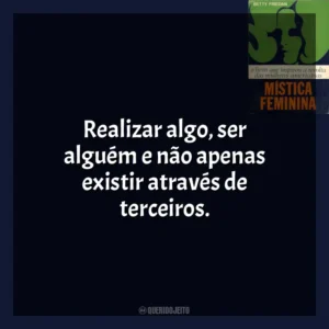 Realizar algo, ser alguém e não apenas existir através de terceiros. A Mística Feminina (Livro)