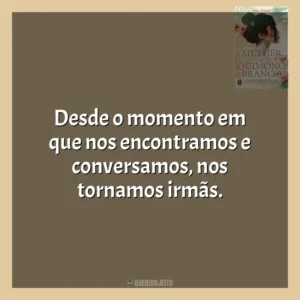 Desde o momento em que nos encontramos e conversamos, nos tornamos irmãs. A Mulher do Quimono Branco (Livro)