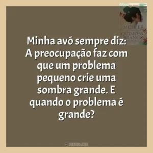 Minha avó sempre diz: A preocupação faz com que um problema pequeno crie uma sombra grande. E quando o problema é grande? A Mulher do Quimono Branco (Livro)