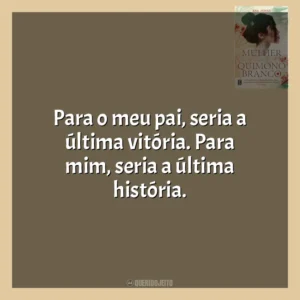 Para o meu pai, seria a última vitória. Para mim, seria a última história. A Mulher do Quimono Branco (Livro)