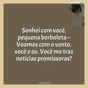 Sonhei com você, pequena borboleta – Voamos com o vento, você e eu. Você me traz notícias promissoras? A Mulher do Quimono Branco (Livro)