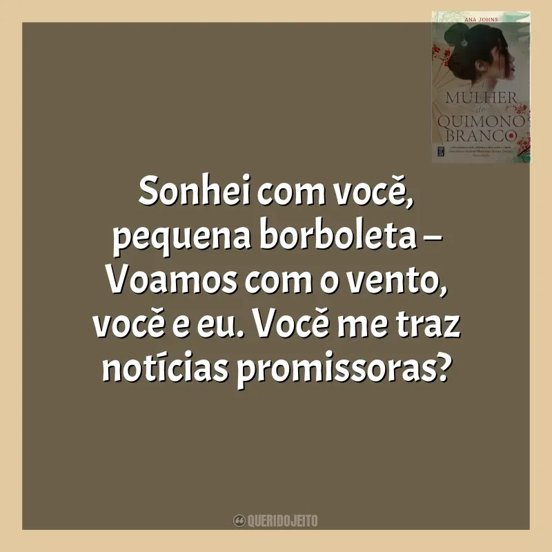 Frase final do livro A Mulher do Quimono Branco: Sonhei com você, pequena borboleta – Voamos com o vento, você e eu. Você me traz notícias promissoras?