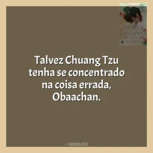 Talvez Chuang Tzu tenha se concentrado na coisa errada, Obaachan. A Mulher do Quimono Branco (Livro)