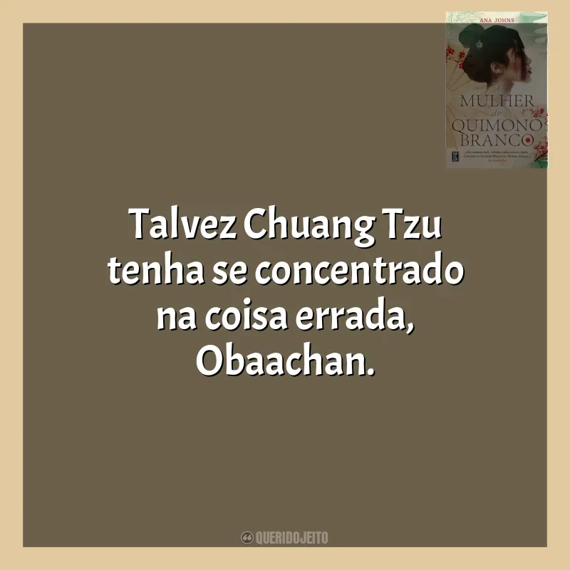 Frases de efeito do livro A Mulher do Quimono Branco: Talvez Chuang Tzu tenha se concentrado na coisa errada, Obaachan.