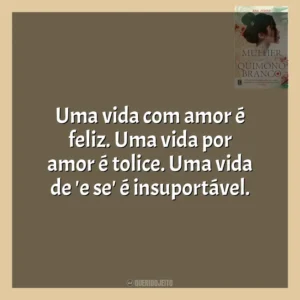 Uma vida com amor é feliz. Uma vida por amor é tolice. Uma vida de ‘e se’ é insuportável. A Mulher do Quimono Branco (Livro)