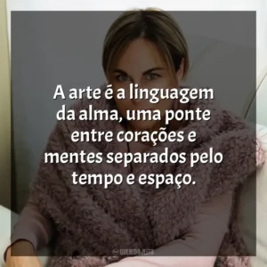 A arte é a linguagem da alma, uma ponte entre corações e mentes separados pelo tempo e espaço. Ana Johns
