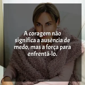 A coragem não significa a ausência de medo, mas a força para enfrentá-lo. Ana Johns