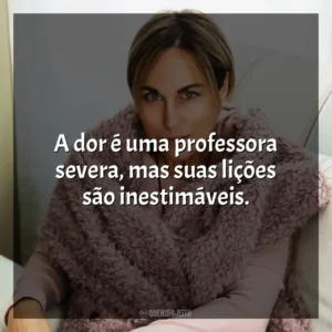 A dor é uma professora severa, mas suas lições são inestimáveis. Ana Johns