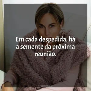 Em cada despedida, há a semente da próxima reunião. Ana Johns