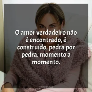 O amor verdadeiro não é encontrado, é construído, pedra por pedra, momento a momento. Ana Johns