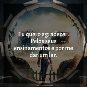 Eu quero agradecer. Pelos seus ensinamentos e por me dar um lar. Fallout (Série)