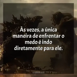 Às vezes, a única maneira de enfrentar o medo é indo diretamente para ele. Godzilla vs Kong (Filme)
