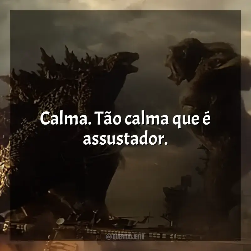 Frase final do filme Godzilla vs Kong: Calma. Tão calma que é assustador.