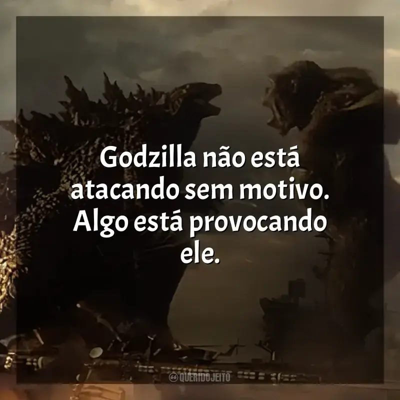 Filme Godzilla vs Kong frases: Godzilla não está atacando sem motivo. Algo está provocando ele.