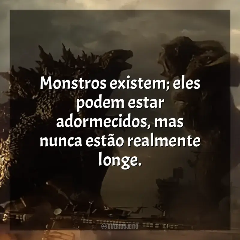 Frase final do filme Godzilla vs Kong: Monstros existem; eles podem estar adormecidos, mas nunca estão realmente longe.