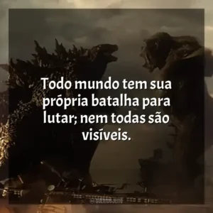 Todo mundo tem sua própria batalha para lutar; nem todas são visíveis. Godzilla vs Kong (Filme)