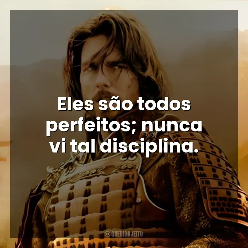 Eles são todos perfeitos; nunca vi tal disciplina. O Último Samurai (Filme)