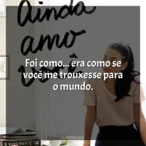 Foi como… era como se você me trouxesse para o mundo. P. S. Ainda Amo Você (Livro)