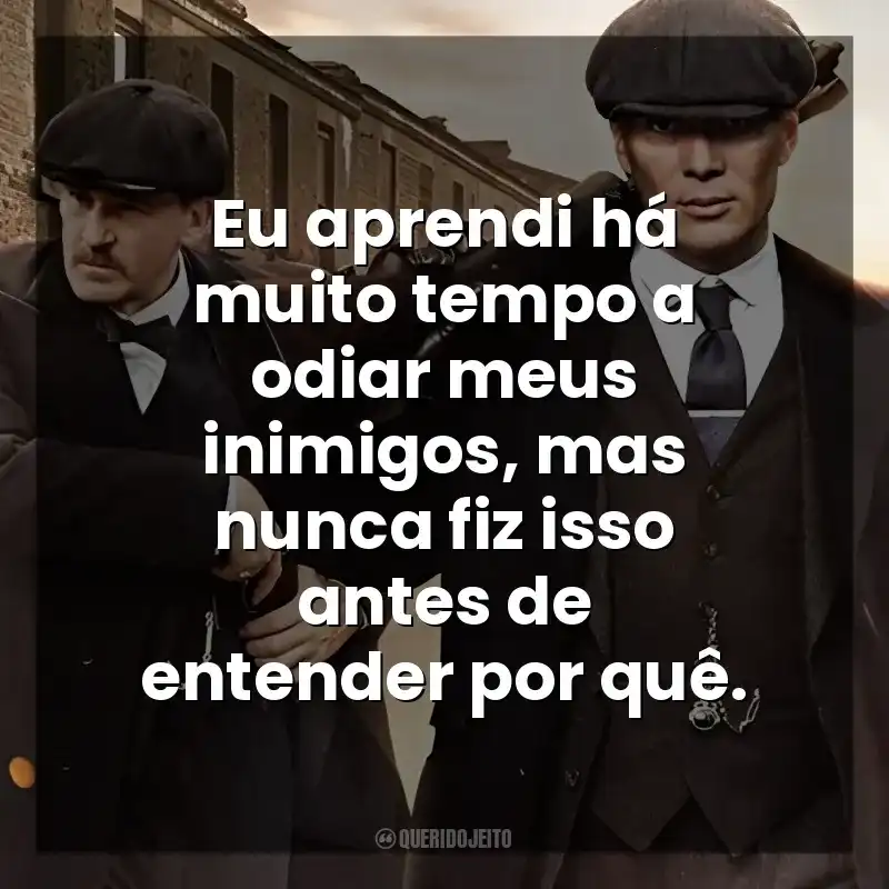 Frases Peaky Blinders série: Eu aprendi há muito tempo a odiar meus inimigos, mas nunca fiz isso antes de entender por quê.